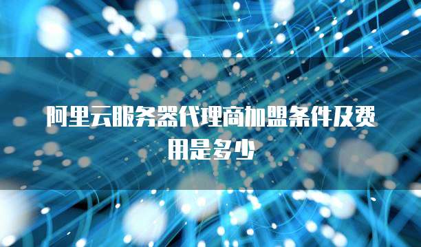 阿里云服务器代理商加盟条件及费用是多少