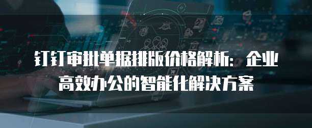 钉钉审批单据排版价格解析：企业高效办公的智能化解决方案