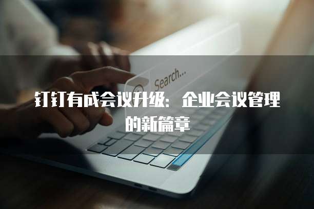 钉钉有成会议升级：企业会议管理的新篇章