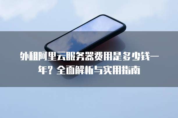 外租阿里云服务器费用是多少钱一年?全面解析与实用指南