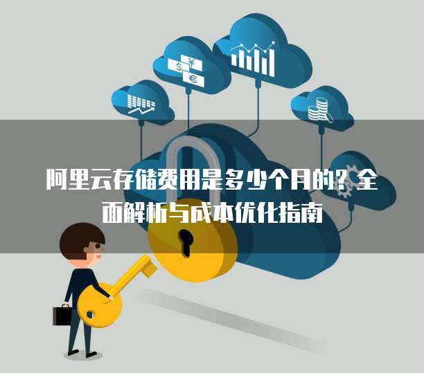 阿里云存储费用是多少个月的?全面解析与成本优化指南