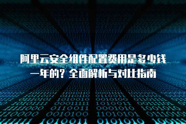 阿里云安全组件配置费用是多少钱一年的?全面解析与对比指南