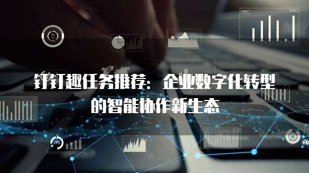 钉钉趣任务推荐:企业数字化转型的智能协作新生态