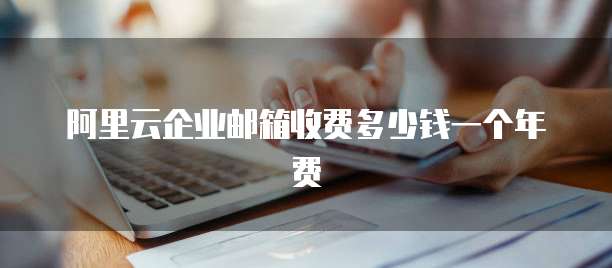 阿里云企业邮箱收费多少钱一个年费