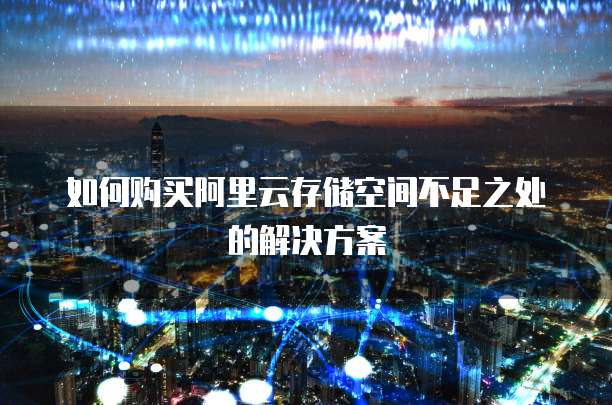 如何购买阿里云存储空间不足之处的解决方案