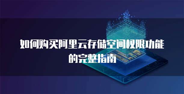 如何购买阿里云存储空间权限功能的完整指南