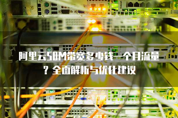 阿里云50M带宽多少钱一个月流量?全面解析与优化建议