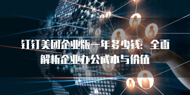 钉钉美团企业版一年多少钱:全面解析企业办公成本与价值