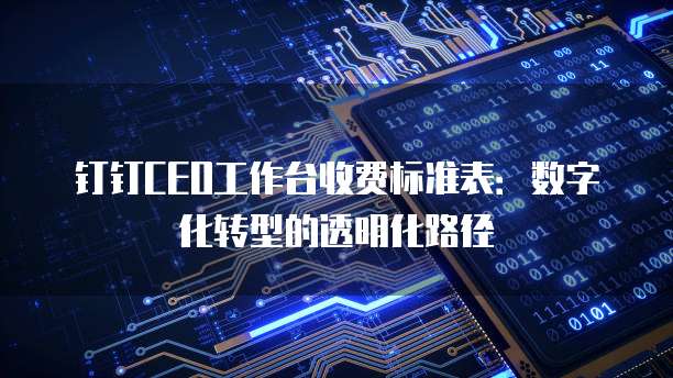 钉钉CEO工作台收费标准表:数字化转型的透明化路径