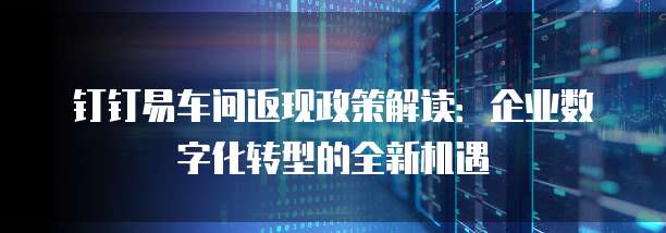 钉钉易车间返现政策解读:企业数字化转型的全新机遇