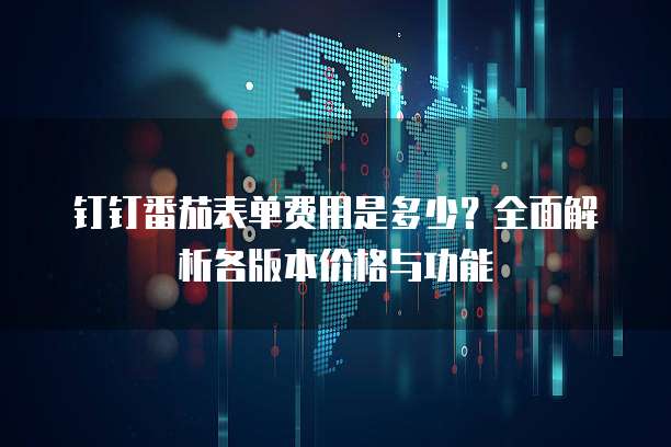 钉钉番茄表单费用是多少?全面解析各版本价格与功能