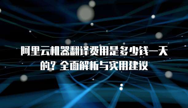 阿里云机器翻译费用是多少钱一天的?全面解析与实用建议