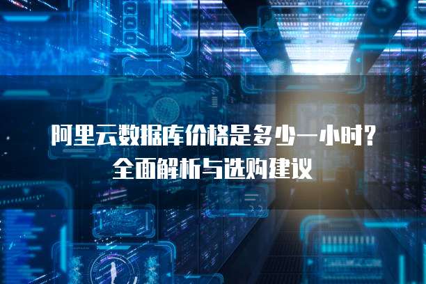 阿里云数据库价格是多少一小时?全面解析与选购建议