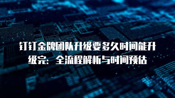 钉钉金牌团队升级要多久时间能升级完:全流程解析与时间预估