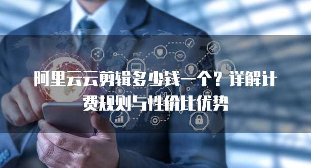 阿里云云剪辑多少钱一个?详解计费规则与性价比优势