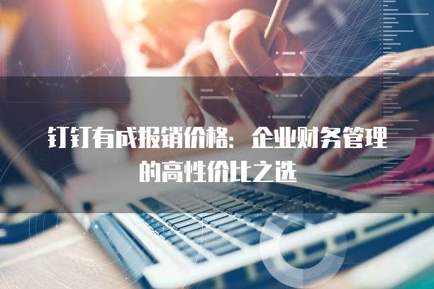 钉钉有成报销价格：企业财务管理的高性价比之选