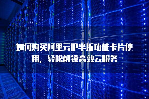 如何购买阿里云IP半折功能卡片使用，轻松解锁高效云服务