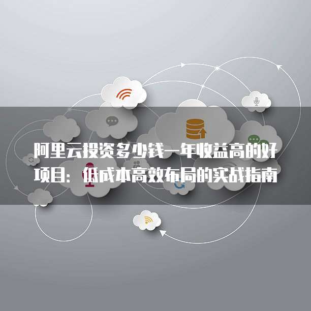 阿里云投资多少钱一年收益高的好项目:低成本高效布局的实战指南