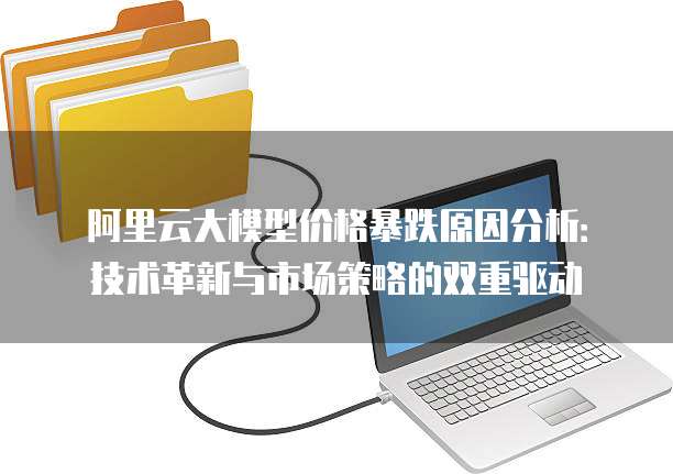 阿里云大模型价格暴跌原因分析:技术革新与市场策略的双重驱动