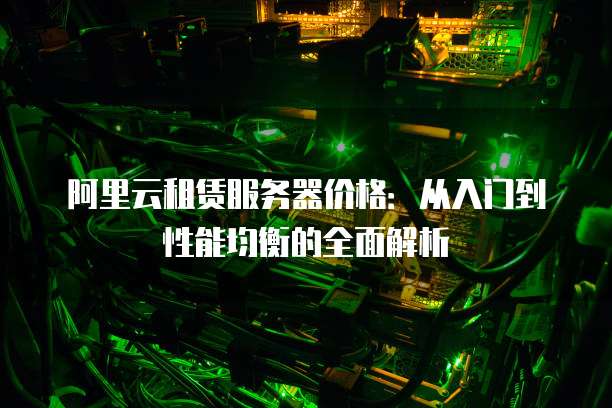 阿里云租赁服务器价格:从入门到性能均衡的全面解析
