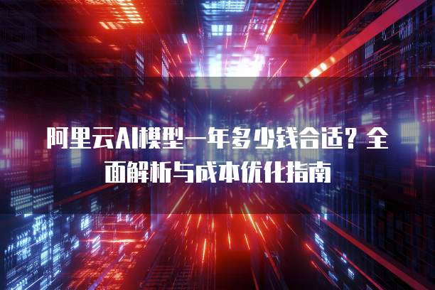 阿里云AI模型一年多少钱合适?全面解析与成本优化指南