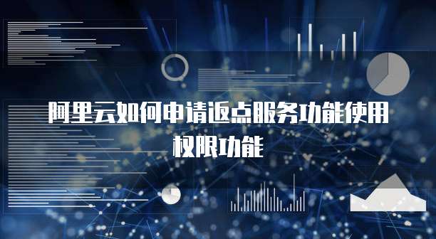 阿里云如何申请返点服务功能使用权限功能