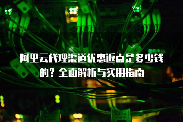 阿里云代理渠道优惠返点是多少钱的?全面解析与实用指南