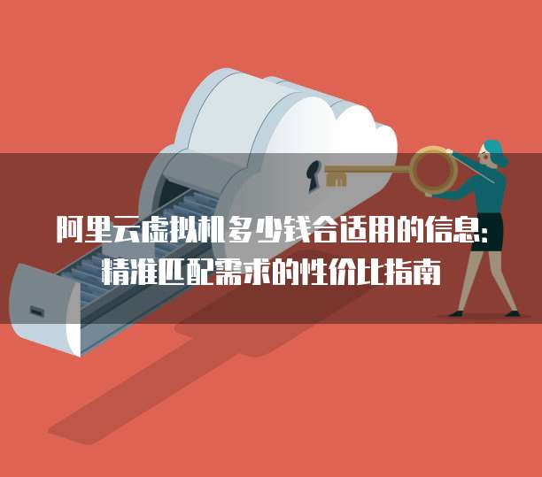 阿里云虚拟机多少钱合适用的信息:精准匹配需求的性价比指南
