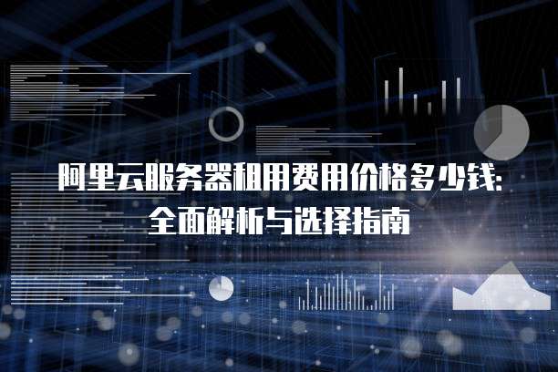 阿里云服务器租用费用价格多少钱:全面解析与选择指南