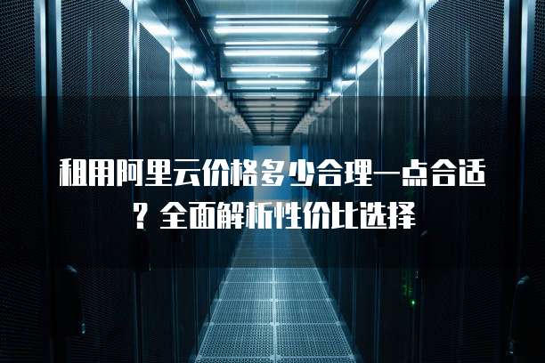 租用阿里云价格多少合理一点合适?全面解析性价比选择