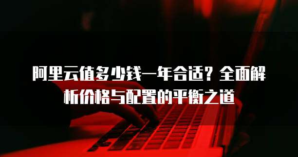 阿里云值多少钱一年合适?全面解析价格与配置的平衡之道