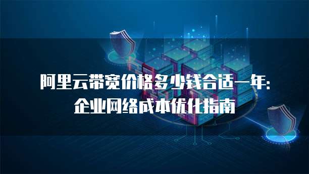 阿里云带宽价格多少钱合适一年:企业网络成本优化指南