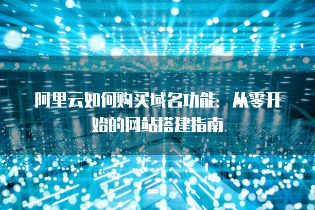 阿里云如何购买域名功能:从零开始的网站搭建指南