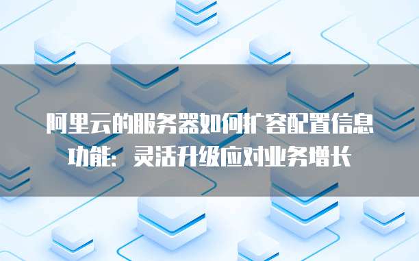 阿里云的服务器如何扩容配置信息功能:灵活升级应对业务增长