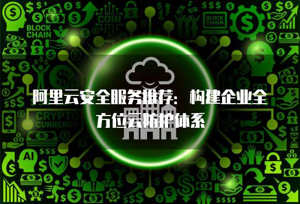 阿里云安全服务推荐:构建企业全方位云防护体系