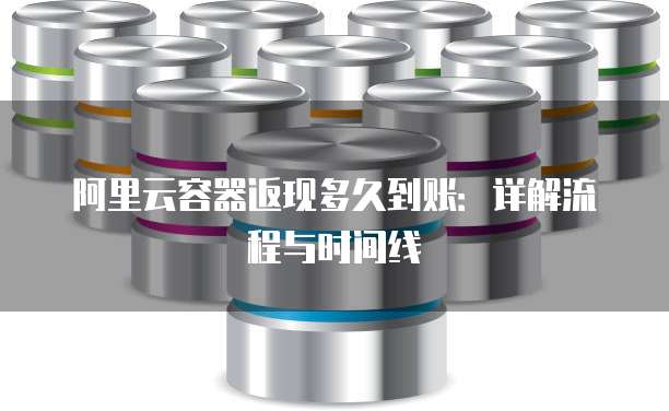 阿里云容器返现多久到账：详解流程与时间线