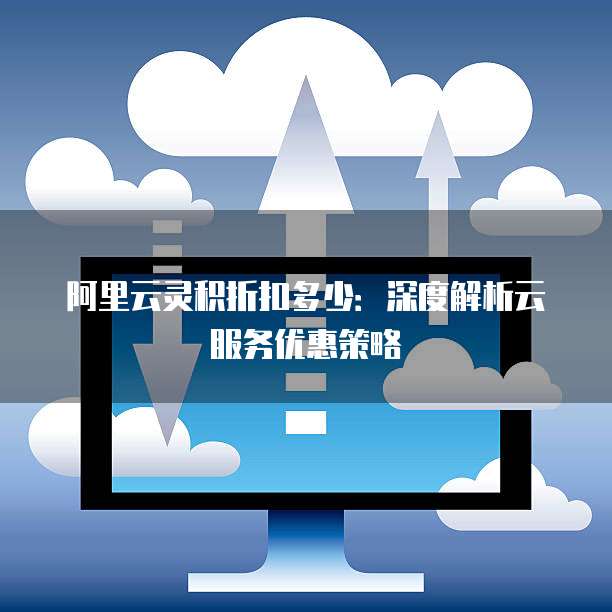 阿里云灵积折扣多少：深度解析云服务优惠策略