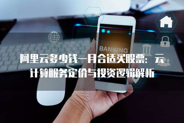 阿里云多少钱一月合适买股票:云计算服务定价与投资逻辑解析
