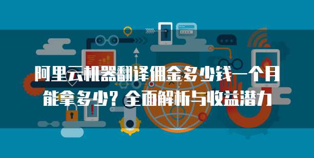 阿里云机器翻译佣金多少钱一个月能拿多少?全面解析与收益潜力