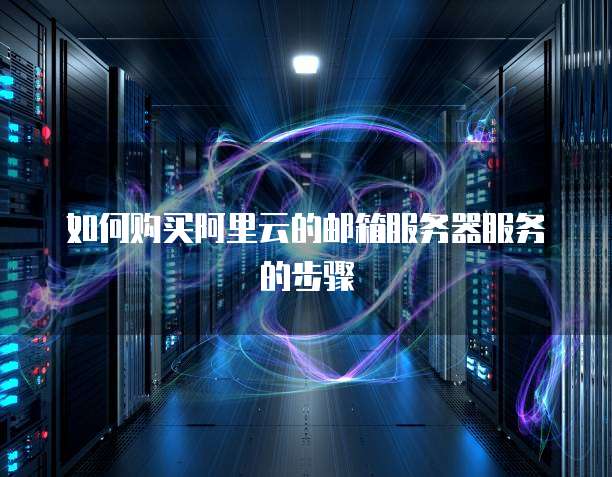 如何购买阿里云的邮箱服务器服务的步骤