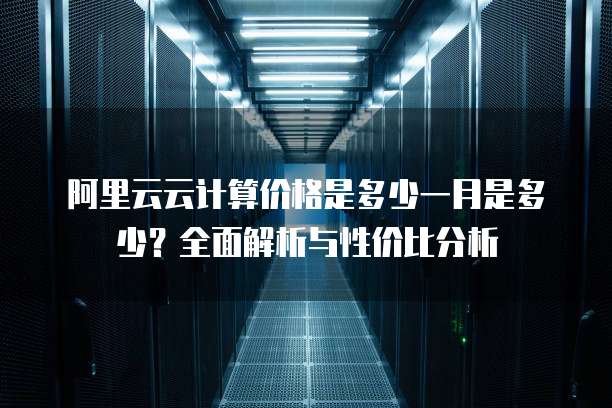 阿里云云计算价格是多少一月是多少?全面解析与性价比分析