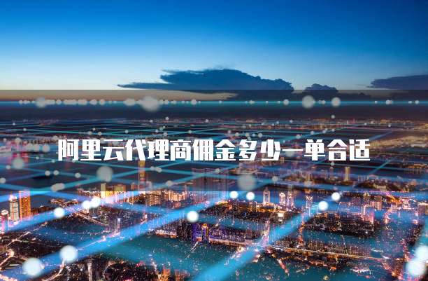 阿里云代理商佣金多少一单合适