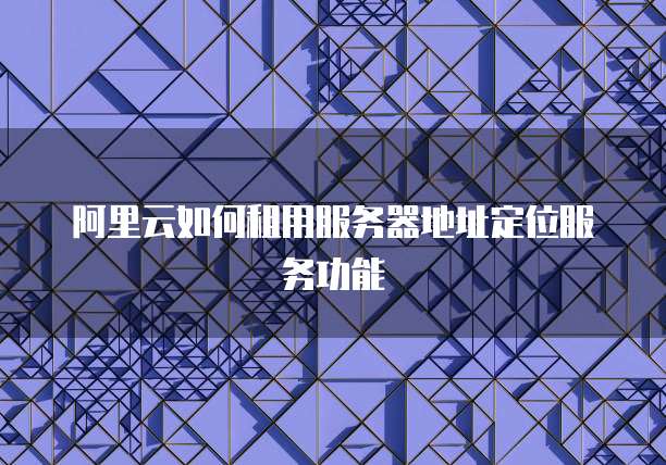 阿里云如何租用服务器地址定位服务功能