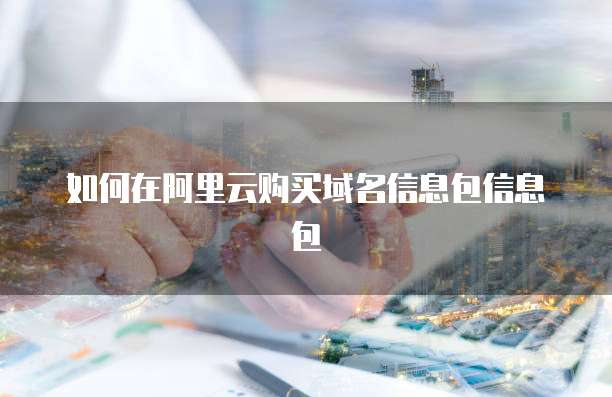 如何在阿里云购买域名信息包信息包