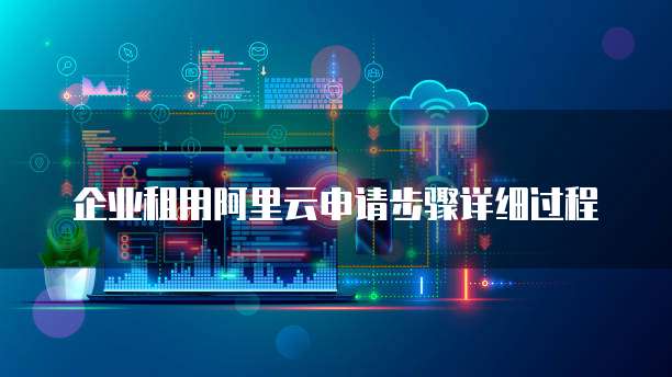 企业租用阿里云申请步骤详细过程