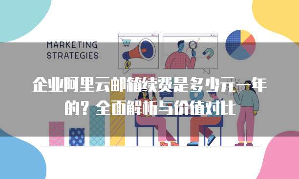 企业阿里云邮箱续费是多少元一年的？全面解析与价值对比
