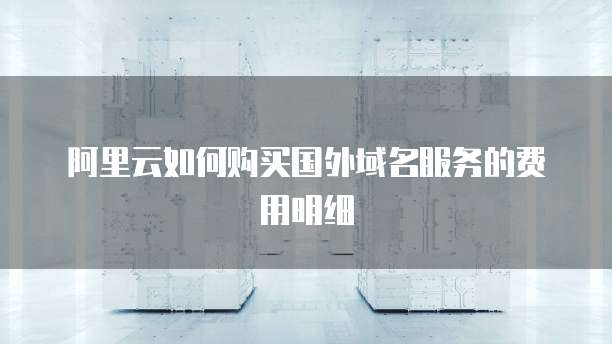 阿里云如何购买国外域名服务的费用明细