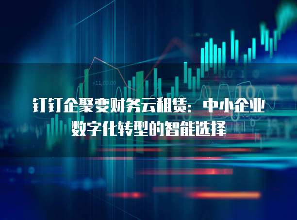 钉钉企聚变财务云租赁:中小企业数字化转型的智能选择