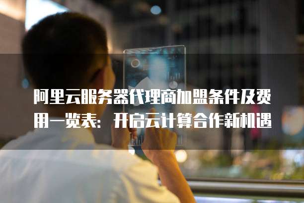 阿里云服务器代理商加盟条件及费用一览表:开启云计算合作新机遇
