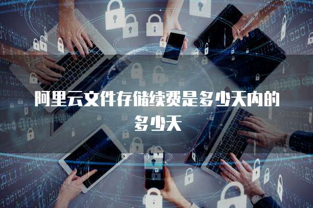 阿里云文件存储续费是多少天内的多少天